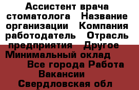 Ассистент врача-стоматолога › Название организации ­ Компания-работодатель › Отрасль предприятия ­ Другое › Минимальный оклад ­ 55 000 - Все города Работа » Вакансии   . Свердловская обл.,Алапаевск г.